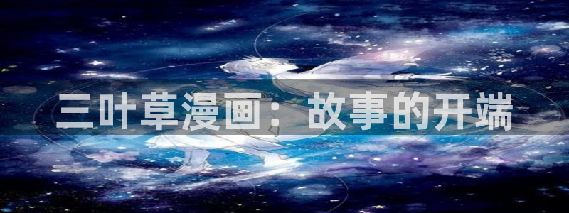 免费虫虫漫画在线阅读入口：三叶草漫画：故事的开端