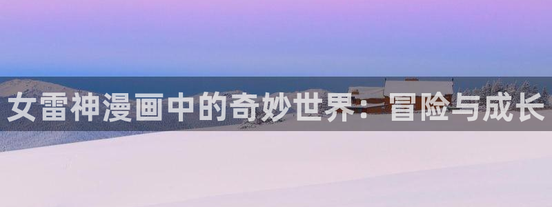 虫虫漫画入囗：女雷神漫画中的奇妙世界：冒险与成长